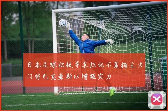 日本足球积极寻求归化不莱梅主力门将巴克豪斯以增强实力