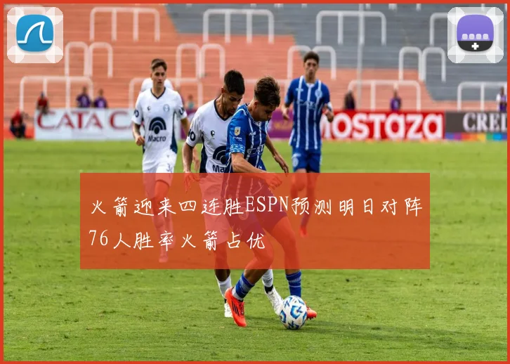 火箭迎来四连胜ESPN预测明日对阵76人胜率火箭占优