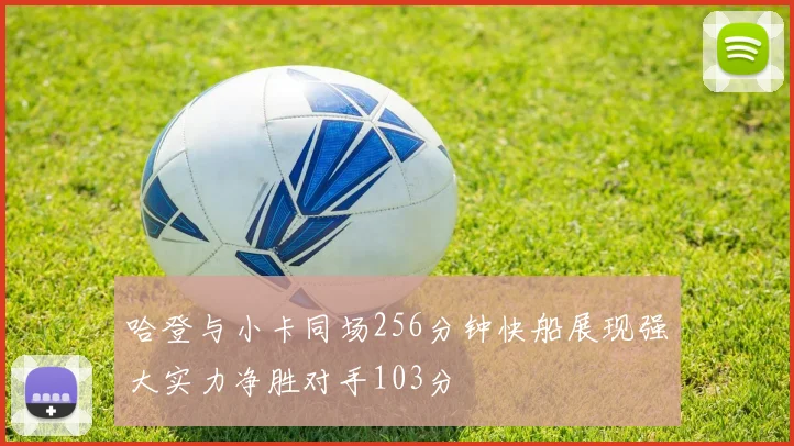 哈登与小卡同场256分钟快船展现强大实力净胜对手103分