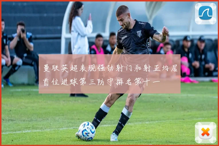曼联英超表现强劲射门和射正均居首位进球第三防守排名第十一