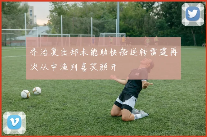 乔治复出却未能助快船逆转雷霆再次从中渔利喜笑颜开