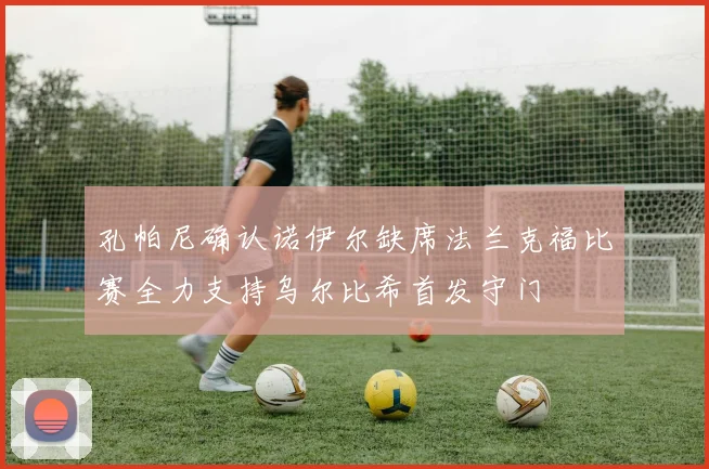 孔帕尼确认诺伊尔缺席法兰克福比赛全力支持乌尔比希首发守门