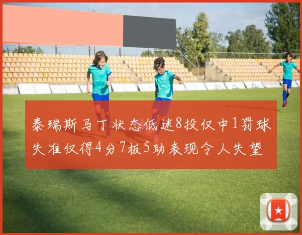 泰瑞斯马丁状态低迷8投仅中1罚球失准仅得4分7板5助表现令人失望