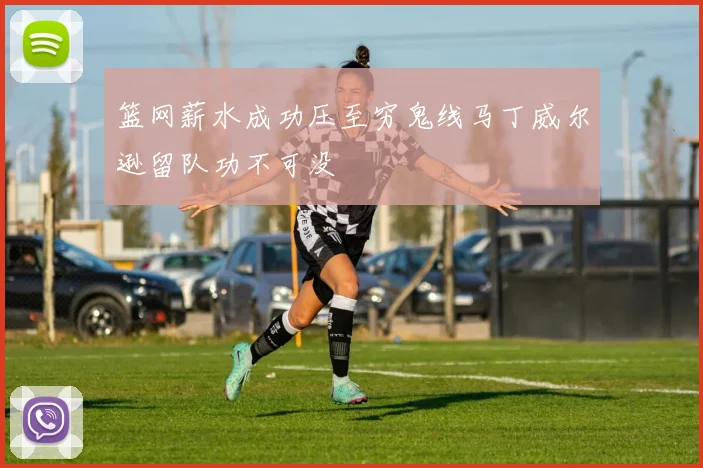 篮网薪水成功压至穷鬼线马丁威尔逊留队功不可没