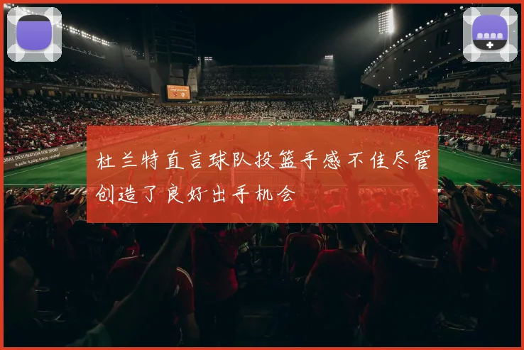 杜兰特直言球队投篮手感不佳尽管创造了良好出手机会