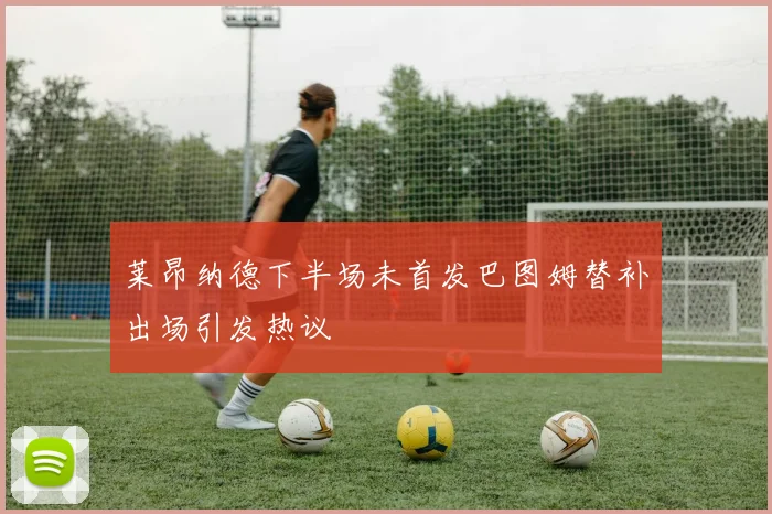 莱昂纳德下半场未首发巴图姆替补出场引发热议