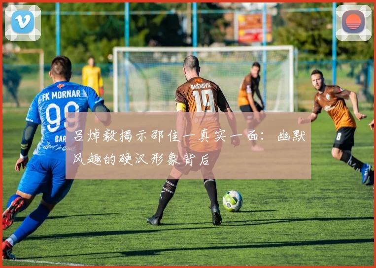 吕焯毅揭示邵佳一真实一面：幽默风趣的硬汉形象背后