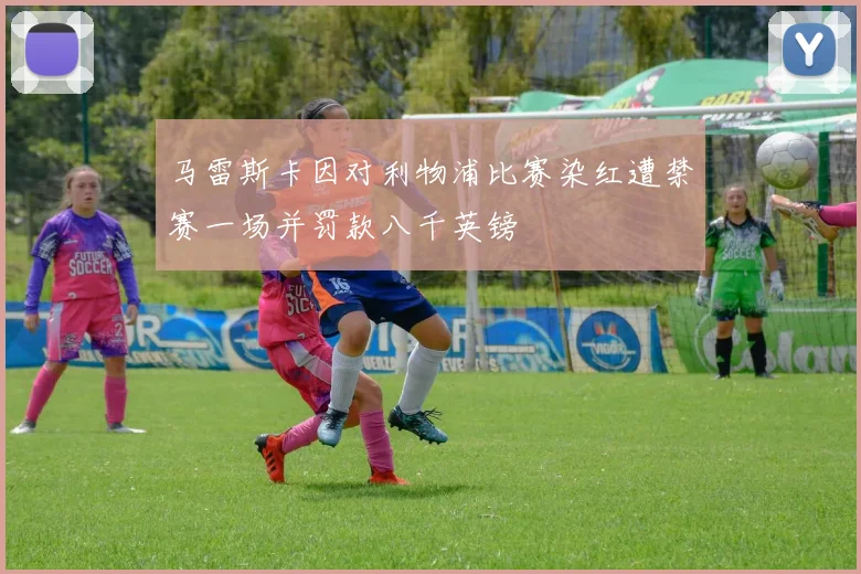 马雷斯卡因对利物浦比赛染红遭禁赛一场并罚款八千英镑