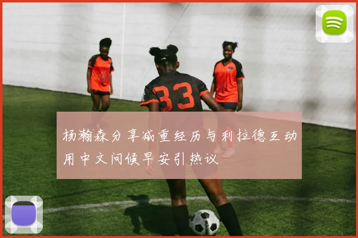 杨瀚森分享减重经历与利拉德互动用中文问候早安引热议
