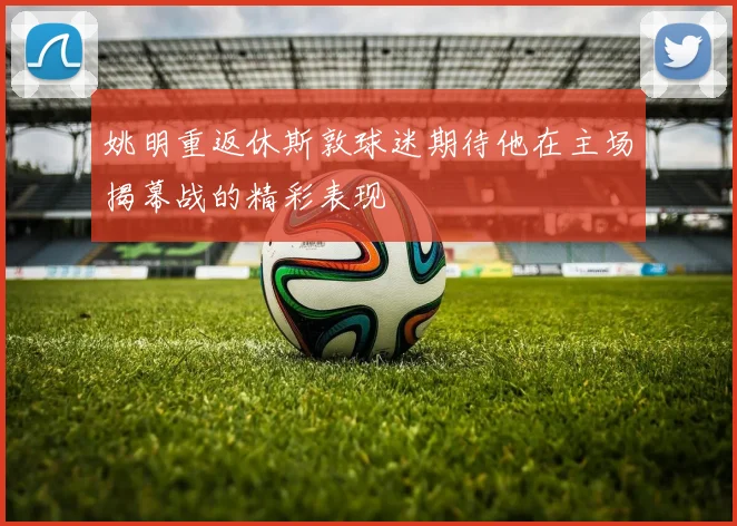 姚明重返休斯敦球迷期待他在主场揭幕战的精彩表现