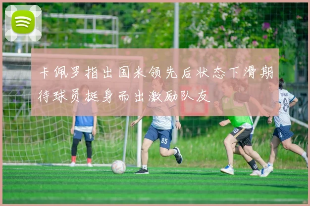 卡佩罗指出国米领先后状态下滑期待球员挺身而出激励队友