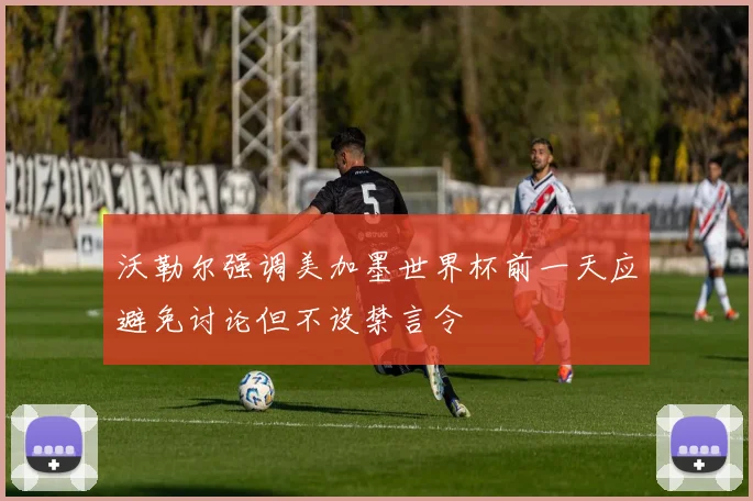 沃勒尔强调美加墨世界杯前一天应避免讨论但不设禁言令