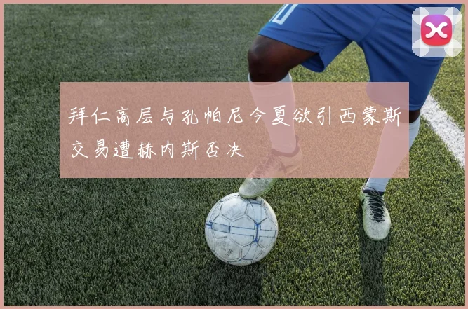 拜仁高层与孔帕尼今夏欲引西蒙斯交易遭赫内斯否决