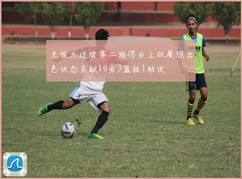 王俊杰连续第二场得分上双展现出色状态贡献10分3篮板1助攻