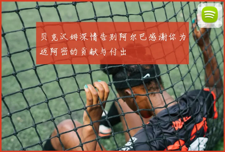 贝克汉姆深情告别阿尔巴感谢你为迈阿密的贡献与付出