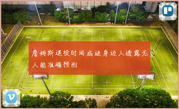 詹姆斯退役时间成谜身边人透露无人能准确预测
