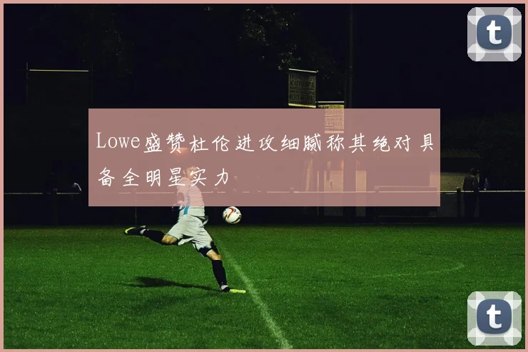 Lowe盛赞杜伦进攻细腻称其绝对具备全明星实力