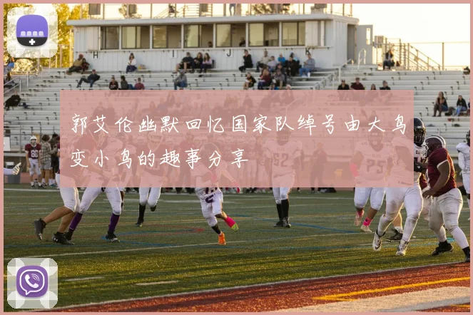 郭艾伦幽默回忆国家队绰号由大鸟变小鸟的趣事分享