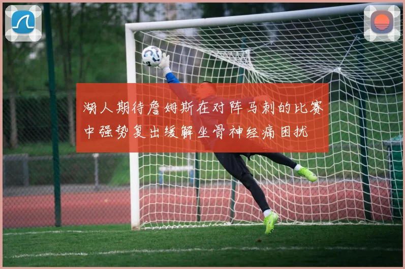 湖人期待詹姆斯在对阵马刺的比赛中强势复出缓解坐骨神经痛困扰