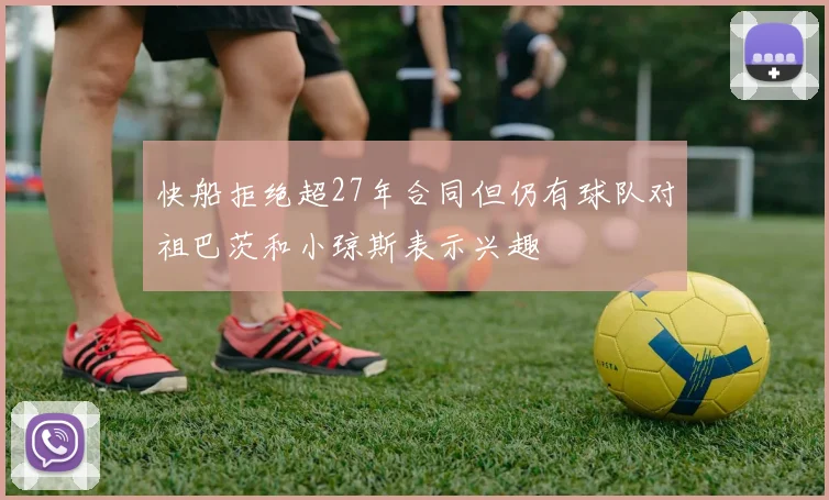 快船拒绝超27年合同但仍有球队对祖巴茨和小琼斯表示兴趣