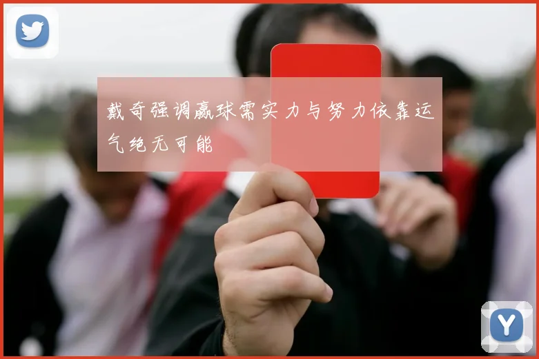 戴奇强调赢球需实力与努力依靠运气绝无可能