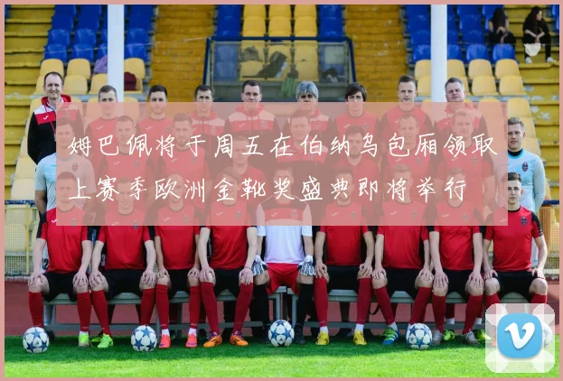 姆巴佩将于周五在伯纳乌包厢领取上赛季欧洲金靴奖盛典即将举行