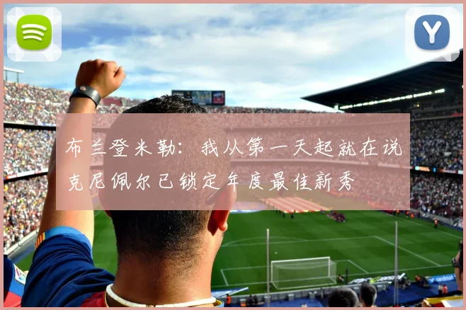 布兰登米勒：我从第一天起就在说克尼佩尔已锁定年度最佳新秀