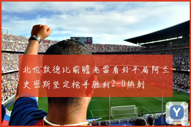 北伦敦德比前瞻老雷看好平局阿兰史密斯坚定枪手胜利2-0热刺
