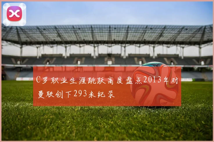 C罗职业生涯跳跃高度盘点2013年对曼联创下293米纪录