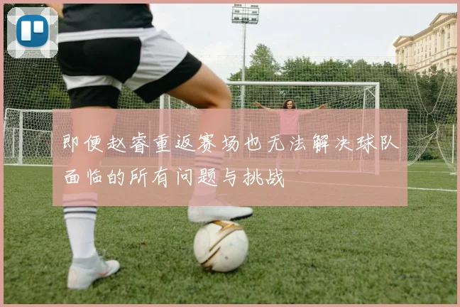 即便赵睿重返赛场也无法解决球队面临的所有问题与挑战