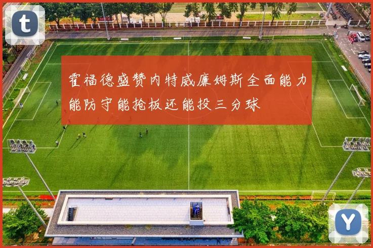 霍福德盛赞内特威廉姆斯全面能力能防守能抢板还能投三分球