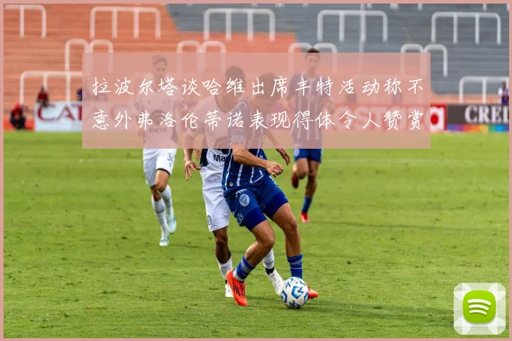 拉波尔塔谈哈维出席丰特活动称不意外弗洛伦蒂诺表现得体令人赞赏