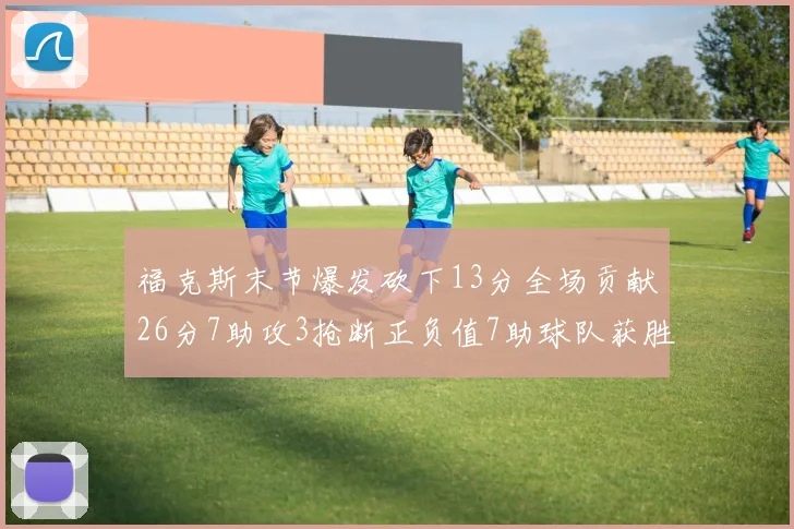 福克斯末节爆发砍下13分全场贡献26分7助攻3抢断正负值7助球队获胜
