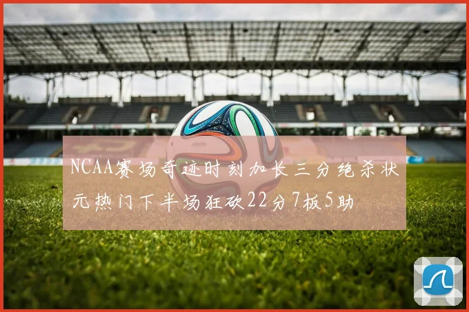 NCAA赛场奇迹时刻加长三分绝杀状元热门下半场狂砍22分7板5助