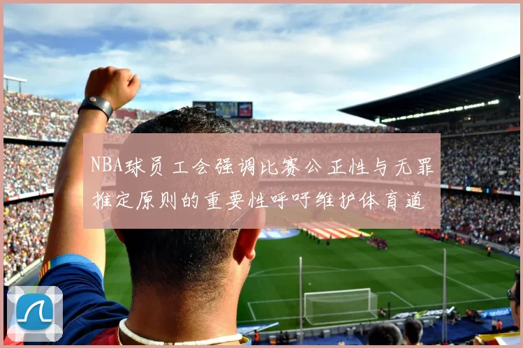 NBA球员工会强调比赛公正性与无罪推定原则的重要性呼吁维护体育道德