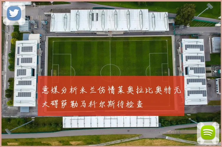 意媒分析米兰伤情莱奥拉比奥特无大碍萨勒马科尔斯待检查