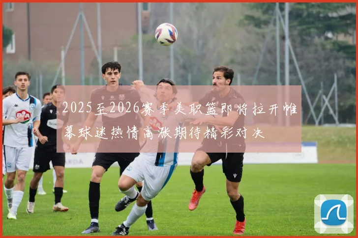2025至2026赛季美职篮即将拉开帷幕球迷热情高涨期待精彩对决