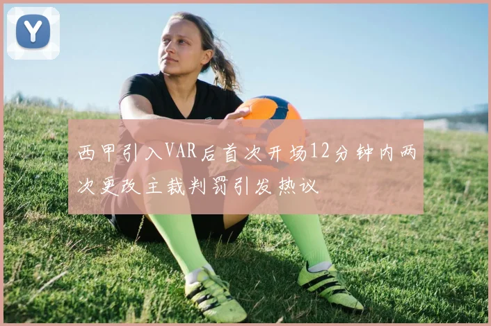 西甲引入VAR后首次开场12分钟内两次更改主裁判罚引发热议